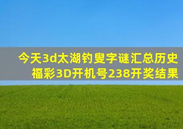 今天3d太湖钓叟字谜汇总历史福彩3D开机号238开奖结果