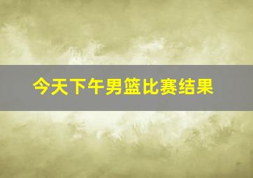 今天下午男篮比赛结果