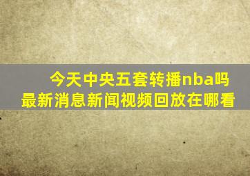 今天中央五套转播nba吗最新消息新闻视频回放在哪看