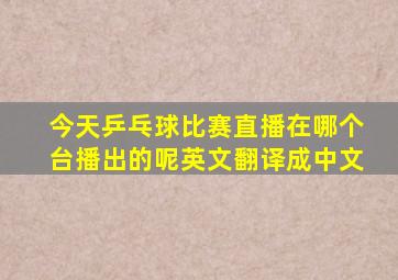 今天乒乓球比赛直播在哪个台播出的呢英文翻译成中文