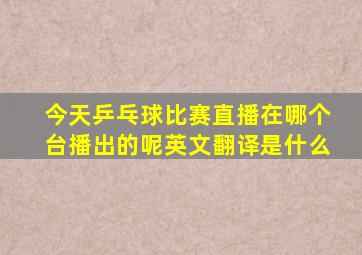 今天乒乓球比赛直播在哪个台播出的呢英文翻译是什么