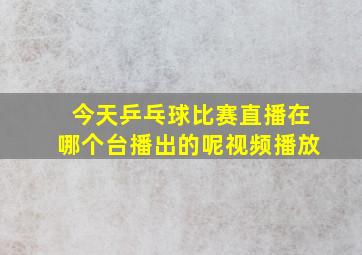 今天乒乓球比赛直播在哪个台播出的呢视频播放