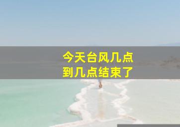 今天台风几点到几点结束了