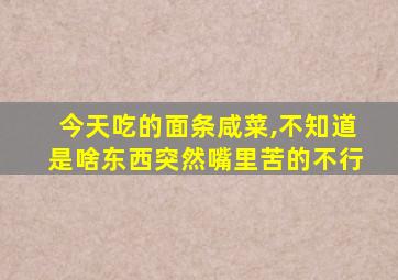 今天吃的面条咸菜,不知道是啥东西突然嘴里苦的不行