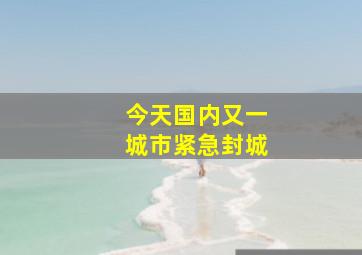 今天国内又一城市紧急封城