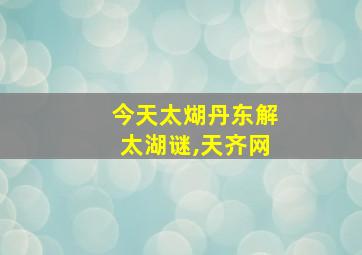 今天太煳丹东解太湖谜,天齐网