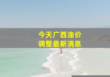 今天广西油价调整最新消息