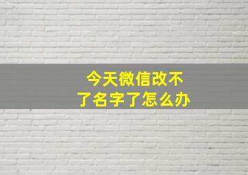 今天微信改不了名字了怎么办