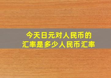 今天日元对人民币的汇率是多少人民币汇率