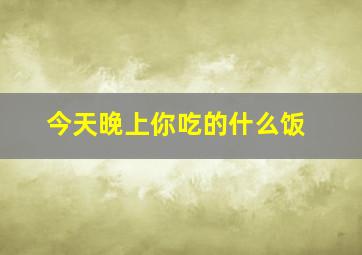 今天晚上你吃的什么饭