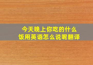 今天晚上你吃的什么饭用英语怎么说呢翻译