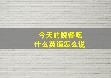 今天的晚餐吃什么英语怎么说