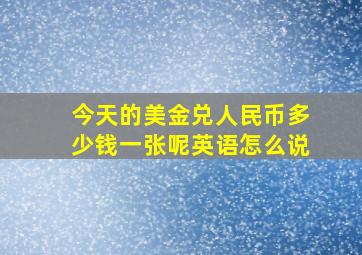 今天的美金兑人民币多少钱一张呢英语怎么说