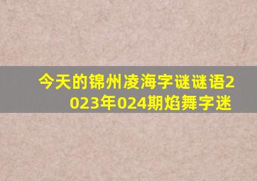 今天的锦州凌海字谜谜语2023年024期焰舞字迷