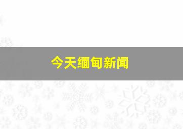 今天缅甸新闻