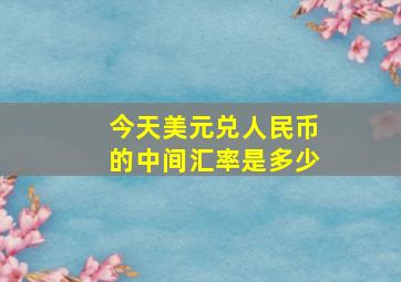 今天美元兑人民币的中间汇率是多少