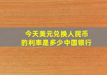 今天美元兑换人民币的利率是多少中国银行