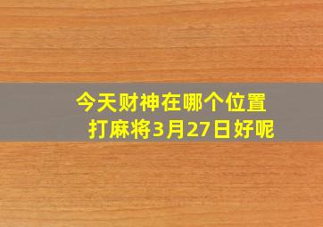 今天财神在哪个位置打麻将3月27日好呢