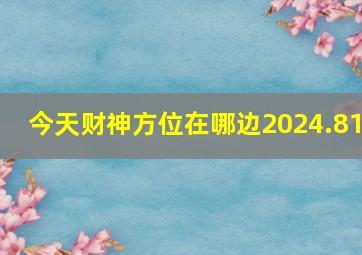 今天财神方位在哪边2024.81