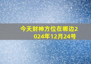 今天财神方位在哪边2024年12月24号