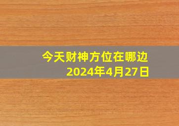 今天财神方位在哪边2024年4月27日