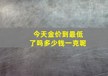 今天金价到最低了吗多少钱一克呢