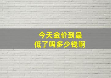 今天金价到最低了吗多少钱啊