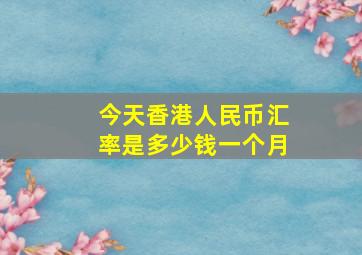 今天香港人民币汇率是多少钱一个月