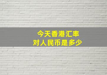 今天香港汇率对人民币是多少