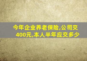 今年企业养老保险,公司交400元,本人半年应交多少