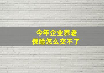 今年企业养老保险怎么交不了