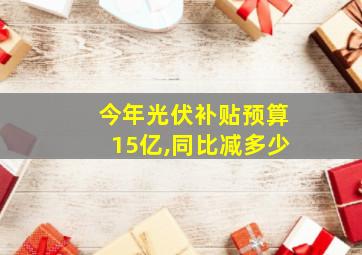 今年光伏补贴预算15亿,同比减多少