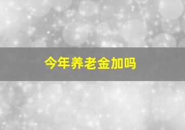 今年养老金加吗