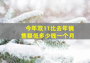 今年双11比去年销售额低多少钱一个月