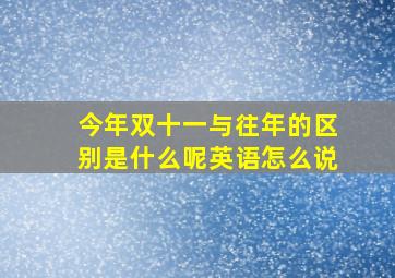 今年双十一与往年的区别是什么呢英语怎么说