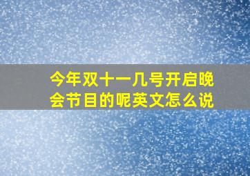 今年双十一几号开启晚会节目的呢英文怎么说