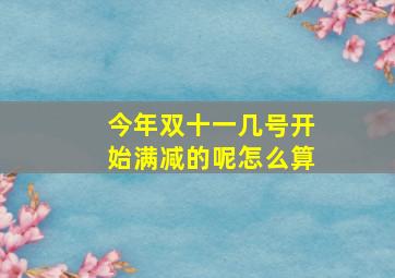 今年双十一几号开始满减的呢怎么算