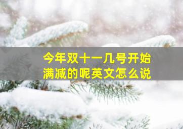 今年双十一几号开始满减的呢英文怎么说