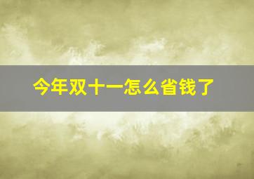 今年双十一怎么省钱了