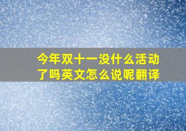 今年双十一没什么活动了吗英文怎么说呢翻译