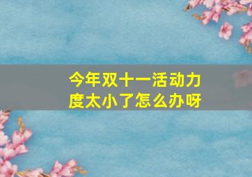 今年双十一活动力度太小了怎么办呀