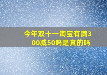 今年双十一淘宝有满300减50吗是真的吗