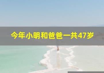 今年小明和爸爸一共47岁