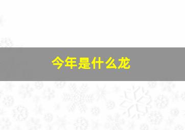 今年是什么龙