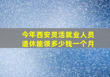 今年西安灵活就业人员退休能领多少钱一个月