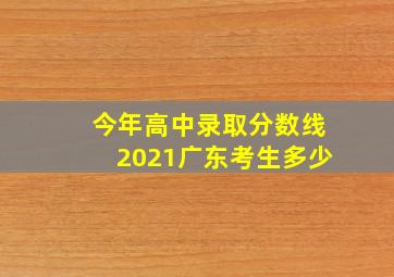 今年高中录取分数线2021广东考生多少