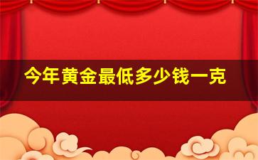 今年黄金最低多少钱一克