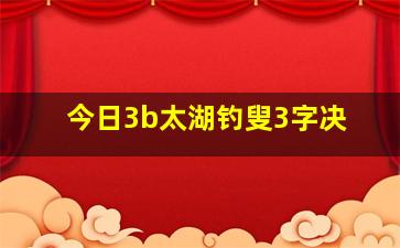 今日3b太湖钓叟3字决