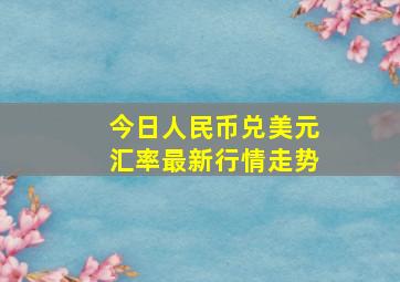 今日人民币兑美元汇率最新行情走势