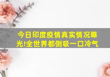 今日印度疫情真实情况曝光!全世界都倒吸一口冷气